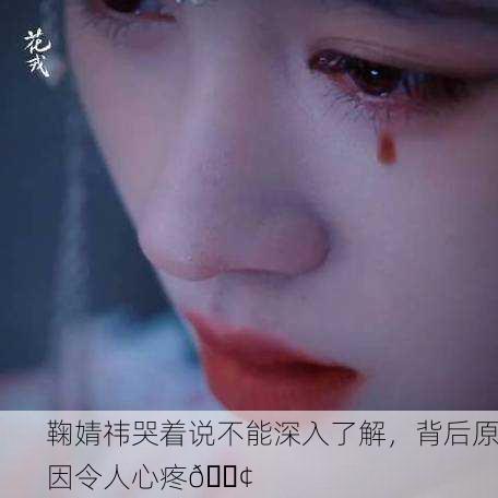 鞠婧祎哭着说不能深入了解，背后原因令人心疼😢