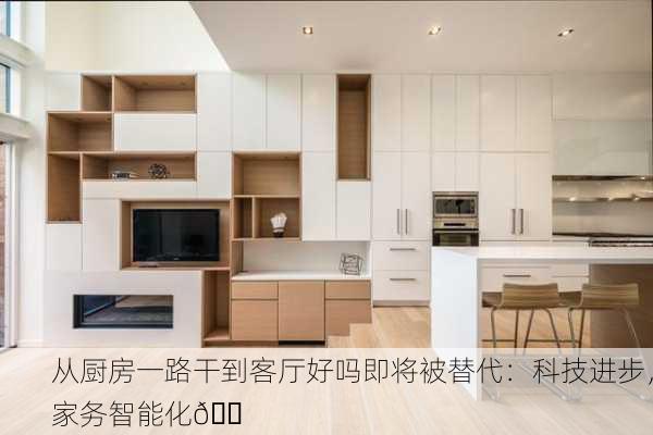 从厨房一路干到客厅好吗即将被替代：科技进步，家务智能化🏠