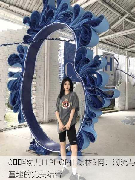 🔥幼儿HIPHOP仙踪林B网：潮流与童趣的完美结合