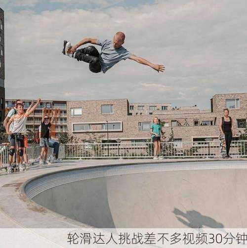 轮滑达人挑战差不多视频30分钟