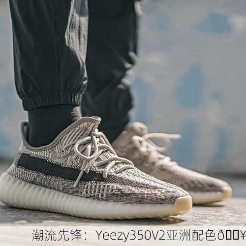 潮流先锋：Yeezy350V2亚洲配色🔥