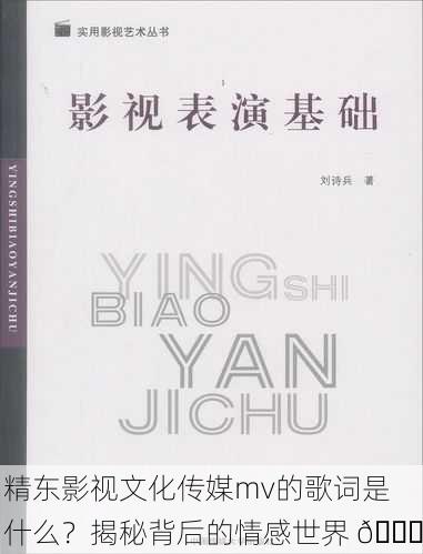 精东影视文化传媒mv的歌词是什么？揭秘背后的情感世界 🌟