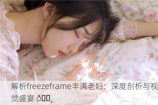 解析freezeframe丰满老妇：深度剖析与视觉盛宴 📸