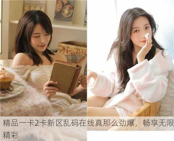 精品一卡2卡新区乱码在线真那么劲爆，畅享无限精彩