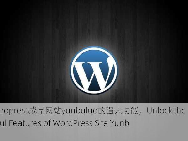 解锁wordpress成品网站yunbuluo的强大功能，Unlock the Powerful Features of WordPress Site Yunbuluo