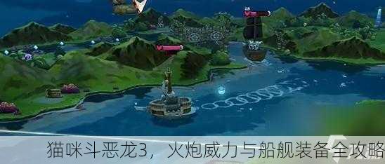 猫咪斗恶龙3，火炮威力与船舰装备全攻略