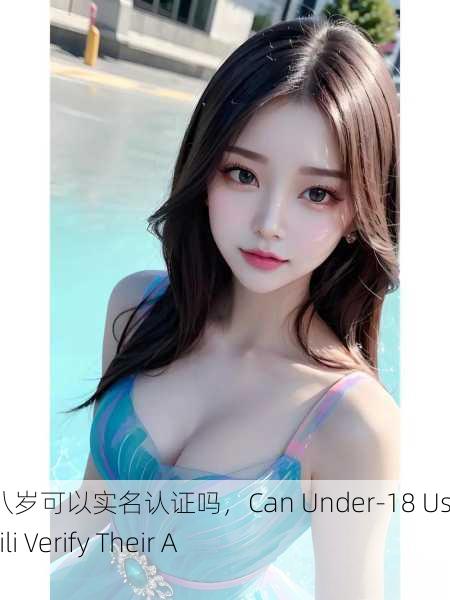 B站未满十八岁可以实名认证吗，Can Under-18 Users on Bilibili Verify Their Accounts？