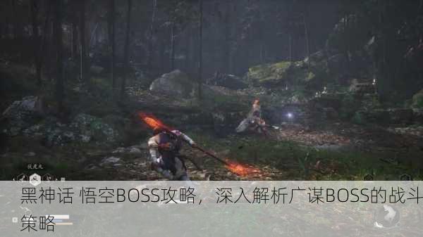 黑神话 悟空BOSS攻略，深入解析广谋BOSS的战斗策略