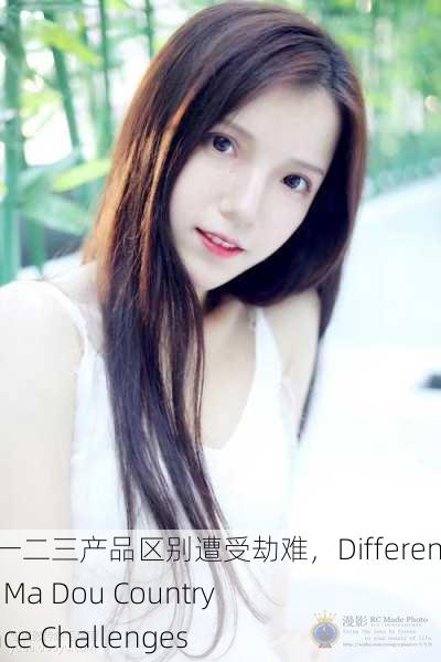 麻豆产国品一二三产品区别遭受劫难，Differences Among Ma Dou Country Products Face Challenges