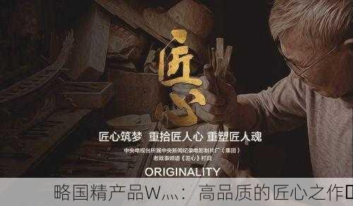 略国精产品W灬：高品质的匠心之作✨