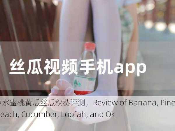 香蕉菠萝水蜜桃黄瓜丝瓜秋葵评测，Review of Banana, Pineapple, Peach, Cucumber, Loofah, and Okra