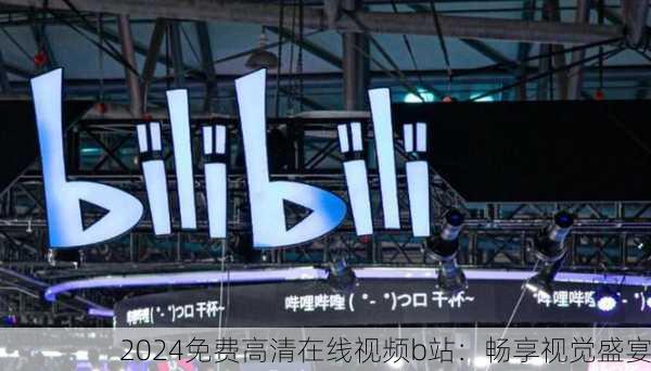 2024免费高清在线视频b站：畅享视觉盛宴