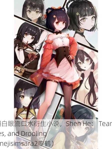 申鹤流眼泪翻白眼流口水衍生小说，Shen He： Tears, Rolling Eyes, and Drooling Fanfiction（nejisimsara2申鹤）