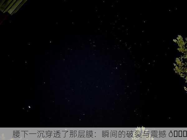 腰下一沉穿透了那层膜：瞬间的破裂与震撼 🌟