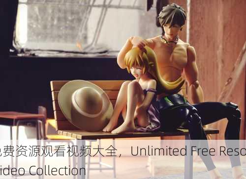 无限免费资源观看视频大全，Unlimited Free Resource Video Collection