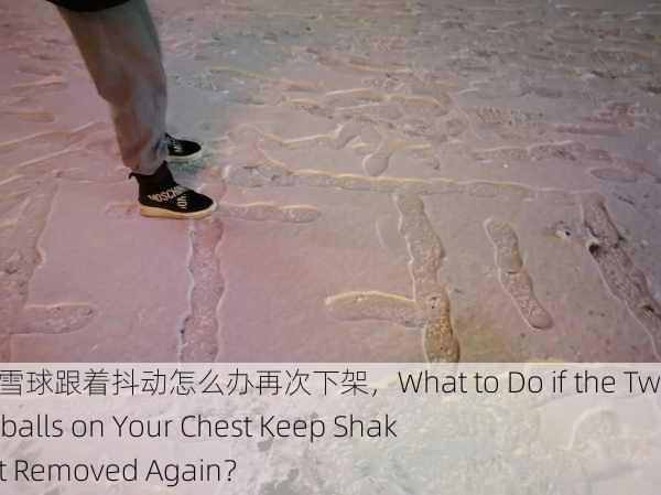 胸前两个大雪球跟着抖动怎么办再次下架，What to Do if the Two Big Snowballs on Your Chest Keep Shaking and Get Removed Again？