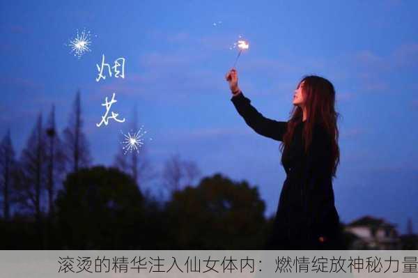 滚烫的精华注入仙女体内：燃情绽放神秘力量