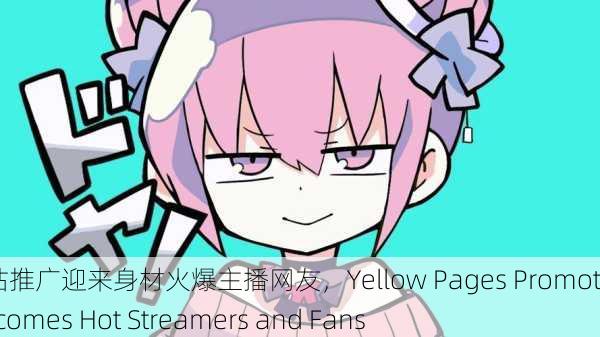 黄页网站推广迎来身材火爆主播网友，Yellow Pages Promotion Welcomes Hot Streamers and Fans
