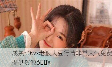成熟50wx老狼大豆行情非常大气免费提供资源🔥