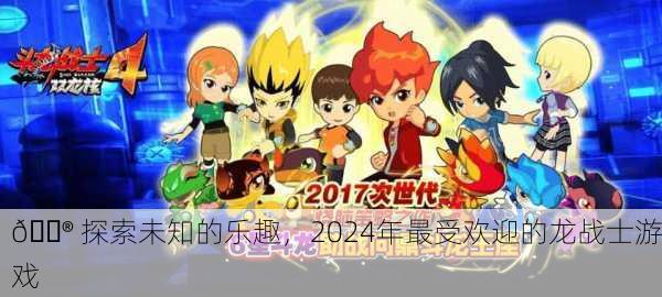 🎮 探索未知的乐趣，2024年最受欢迎的龙战士游戏