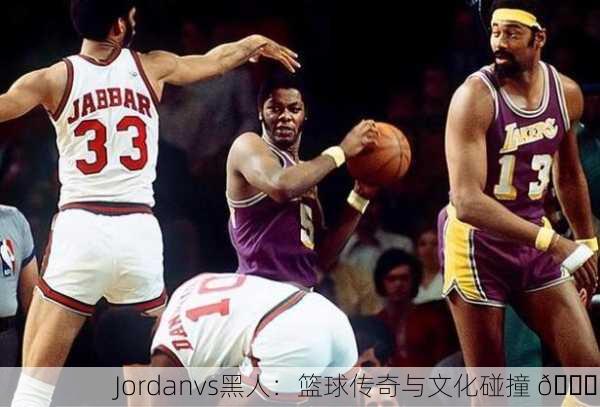 Jordanvs黑人：篮球传奇与文化碰撞 🏀