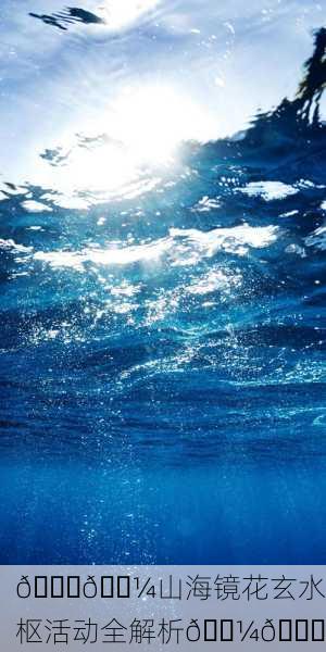 🌊🌼山海镜花玄水枢活动全解析🌼🌊