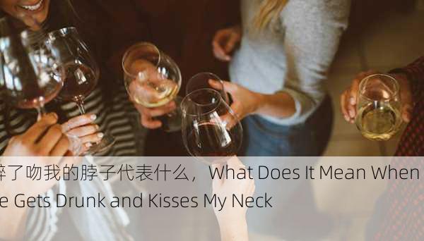 舅舅喝醉了吻我的脖子代表什么，What Does It Mean When My Uncle Gets Drunk and Kisses My Neck？