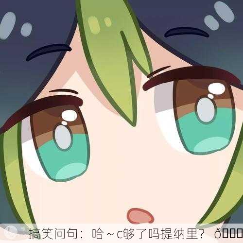 搞笑问句：哈～c够了吗提纳里？ 😂