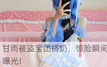 甘雨被盗宝团挤奶，惊险瞬间曝光！