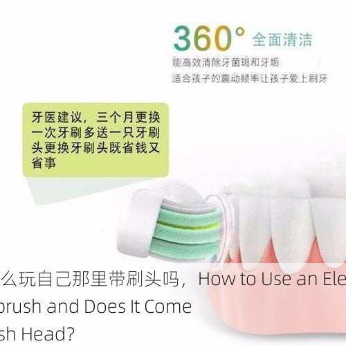 电动牙刷怎么玩自己那里带刷头吗，How to Use an Electric Toothbrush and Does It Come with a Brush Head？