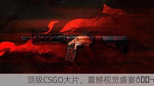 顶级CSGO大片，震撼视觉盛宴🎬