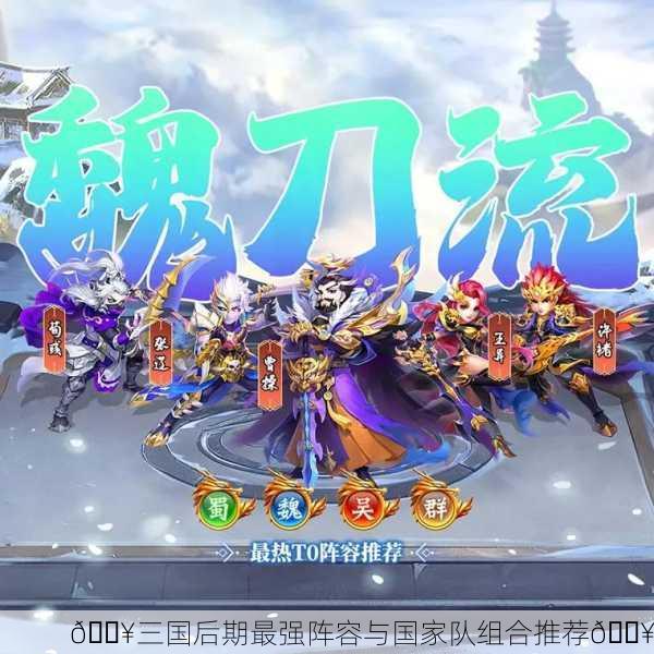 🔥三国后期最强阵容与国家队组合推荐🔥