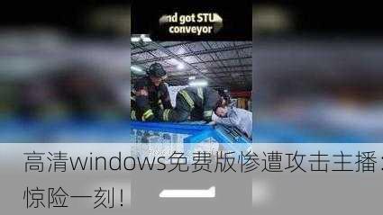 高清windows免费版惨遭攻击主播：惊险一刻！