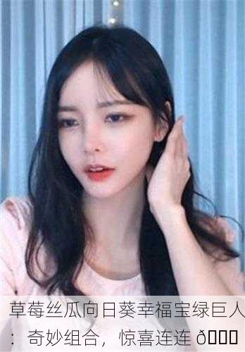 草莓丝瓜向日葵幸福宝绿巨人：奇妙组合，惊喜连连 🍓