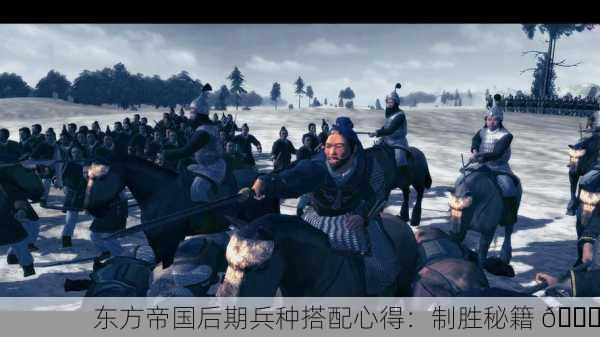 东方帝国后期兵种搭配心得：制胜秘籍 🏆