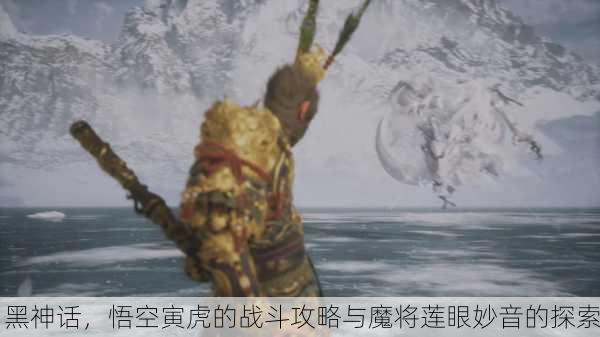 黑神话，悟空寅虎的战斗攻略与魔将莲眼妙音的探索