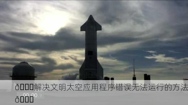 🚀解决文明太空应用程序错误无法运行的方法🚀