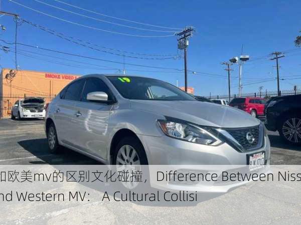 日产mv和欧美mv的区别文化碰撞，Difference Between Nissan MV and Western MV： A Cultural Collision