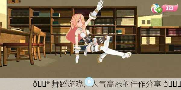🎮 舞蹈游戏，人气高涨的佳作分享 💃