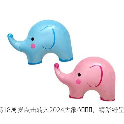 满18周岁点击转入2024大象🎉，精彩纷呈！