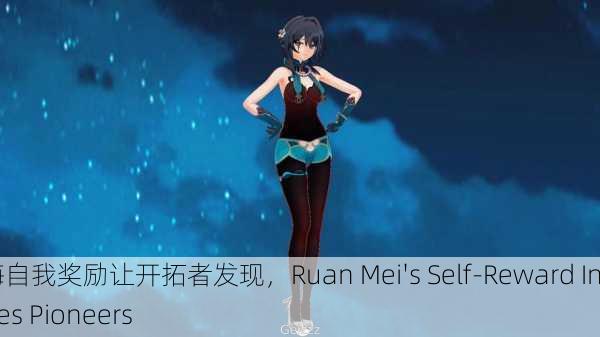 阮梅自我奖励让开拓者发现，Ruan Mei's Self-Reward Inspires Pioneers