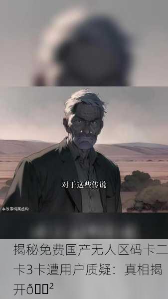 揭秘免费国产无人区码卡二卡3卡遭用户质疑：真相揭开😲