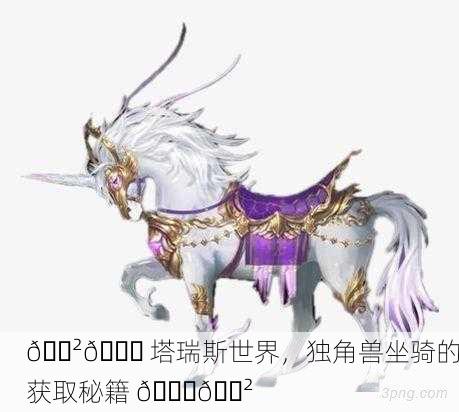 🐲🌏 塔瑞斯世界，独角兽坐骑的获取秘籍 🌏🐲