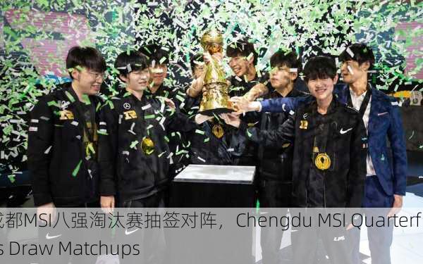 ？成都MSI八强淘汰赛抽签对阵，Chengdu MSI Quarterfinals Draw Matchups