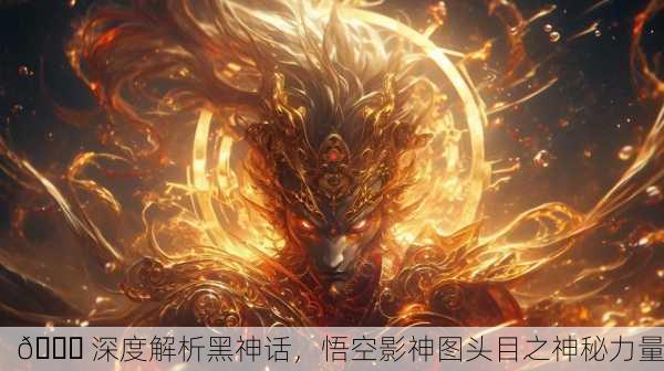 📖 深度解析黑神话，悟空影神图头目之神秘力量