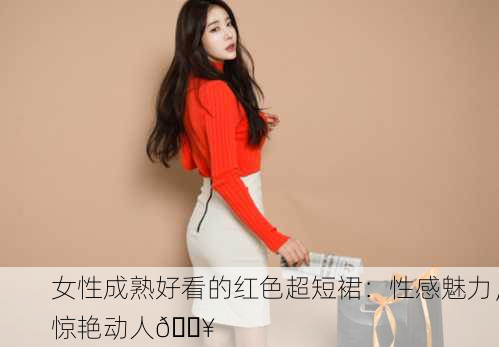 女性成熟好看的红色超短裙：性感魅力，惊艳动人🔥