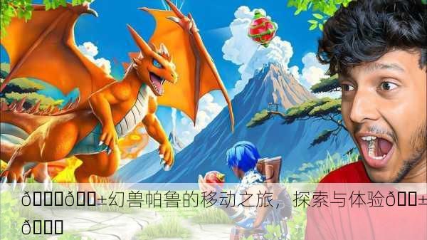 🐉📱幻兽帕鲁的移动之旅，探索与体验📱🐉