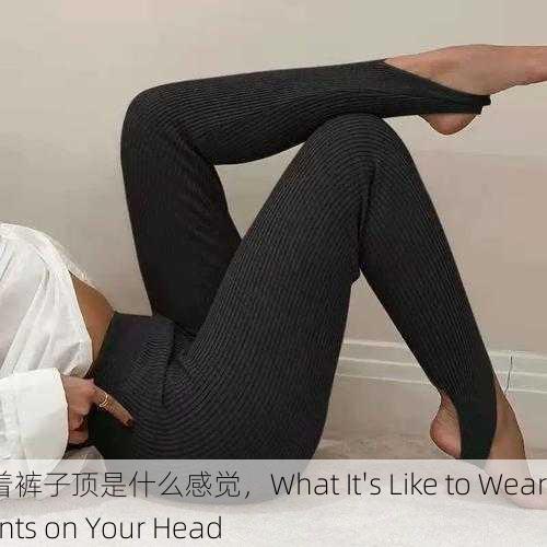 穿着裤子顶是什么感觉，What It's Like to Wear Pants on Your Head