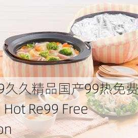 热re99久久精品国产99热免费版本，Hot Re99 Free Version