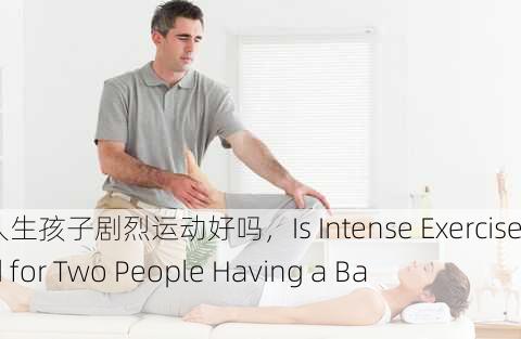 两个人生孩子剧烈运动好吗，Is Intense Exercise Good for Two People Having a Baby？